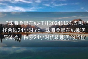 “珠海桑拿在線打開20241124.去哪里找合適24小時.cc”珠海桑拿在線服務(wù)與體驗，探索24小時優(yōu)質(zhì)服務(wù)的旅程