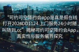 “可約可空降約會(huì)app是真是假在線打開(kāi)2024DD1124.上門(mén)服務(wù)24小時(shí)隨叫隨到.cc”揭秘可約可空降約會(huì)App，真實(shí)性與服務(wù)細(xì)節(jié)探究