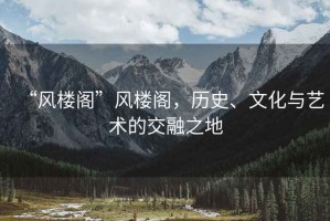 “風(fēng)樓閣”風(fēng)樓閣，歷史、文化與藝術(shù)的交融之地