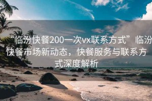 “臨汾快餐200一次vx聯(lián)系方式”臨汾快餐市場新動態(tài)，快餐服務(wù)與聯(lián)系方式深度解析