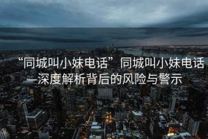 “同城叫小妹電話”同城叫小妹電話—深度解析背后的風(fēng)險(xiǎn)與警示