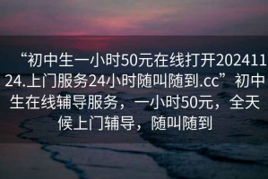“初中生一小時50元在線打開20241124.上門服務(wù)24小時隨叫隨到.cc”初中生在線輔導(dǎo)服務(wù)，一小時50元，全天候上門輔導(dǎo)，隨叫隨到