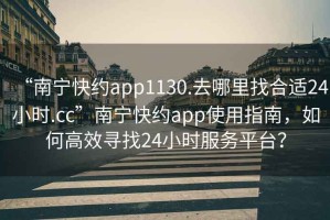 “南寧快約app1130.去哪里找合適24小時.cc”南寧快約app使用指南，如何高效尋找24小時服務平臺？
