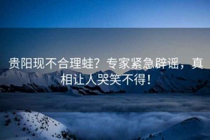 貴陽現(xiàn)不合理蛙？專家緊急辟謠，真相讓人哭笑不得！