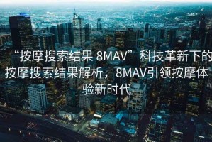 “按摩搜索結(jié)果 8MAV”科技革新下的按摩搜索結(jié)果解析，8MAV引領(lǐng)按摩體驗(yàn)新時(shí)代