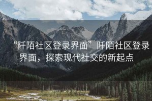 “阡陌社區(qū)登錄界面”阡陌社區(qū)登錄界面，探索現(xiàn)代社交的新起點(diǎn)