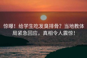驚曝！給學生吃發(fā)臭排骨？當?shù)亟腆w局緊急回應，真相令人震驚！