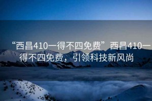 “西昌410一得不四免費”西昌410一得不四免費，引領(lǐng)科技新風(fēng)尚