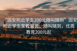 “固安附近學(xué)生200元隨叫隨到”固安附近學(xué)生家教服務(wù)，隨叫隨到，優(yōu)質(zhì)教育200元起