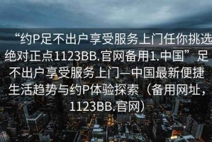 “約P足不出戶享受服務(wù)上門任你挑選絕對正點(diǎn)1123BB.官網(wǎng)備用1.中國”足不出戶享受服務(wù)上門—中國最新便捷生活趨勢與約P體驗(yàn)探索（備用網(wǎng)址，1123BB.官網(wǎng)）