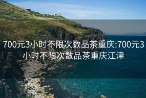 700元3小時(shí)不限次數(shù)品茶重慶:700元3小時(shí)不限次數(shù)品茶重慶江津