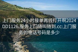 上門服務(wù)24小時(shí)接單再線打開啊2024DD1126.服務(wù)上門隨叫隨到.cc:上門服務(wù)的電話號(hào)碼是多少