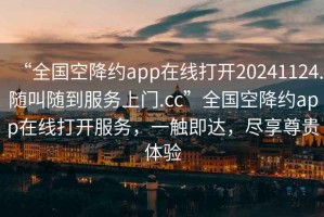 “全國(guó)空降約app在線打開(kāi)20241124.隨叫隨到服務(wù)上門.cc”全國(guó)空降約app在線打開(kāi)服務(wù)，一觸即達(dá)，盡享尊貴體驗(yàn)