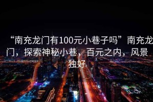 “南充龍門有100元小巷子嗎”南充龍門，探索神秘小巷，百元之內(nèi)，風(fēng)景獨(dú)好