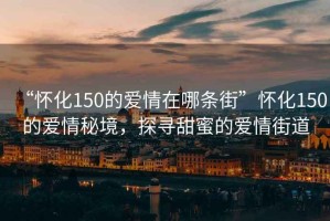 “懷化150的愛情在哪條街”懷化150的愛情秘境，探尋甜蜜的愛情街道