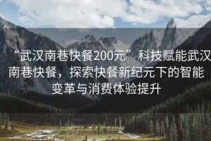 “武漢南巷快餐200元”科技賦能武漢南巷快餐，探索快餐新紀元下的智能變革與消費體驗提升