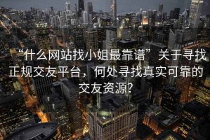 “什么網(wǎng)站找小姐最靠譜”關(guān)于尋找正規(guī)交友平臺，何處尋找真實可靠的交友資源？