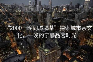 “2000一晚同城喝茶”探索城市茶文化，一晚的寧靜品茗時光