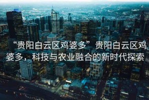 “貴陽(yáng)白云區(qū)雞婆多”貴陽(yáng)白云區(qū)雞婆多，科技與農(nóng)業(yè)融合的新時(shí)代探索