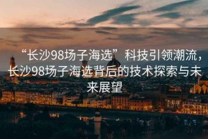 “長沙98場子海選”科技引領(lǐng)潮流，長沙98場子海選背后的技術(shù)探索與未來展望