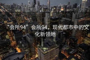 “會所94”會所94，現(xiàn)代都市中的文化新領(lǐng)地