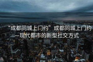 “成都同城上門(mén)約”成都同城上門(mén)約—現(xiàn)代都市的新型社交方式