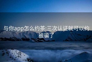 與你app怎么約茶:三次認證就可以約被騙了