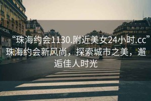 “珠海約會1130.附近美女24小時.cc”珠海約會新風尚，探索城市之美，邂逅佳人時光