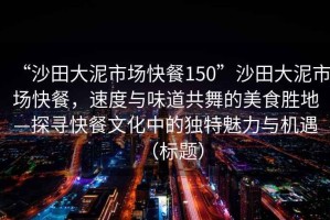 “沙田大泥市場(chǎng)快餐150”沙田大泥市場(chǎng)快餐，速度與味道共舞的美食勝地—探尋快餐文化中的獨(dú)特魅力與機(jī)遇（標(biāo)題）