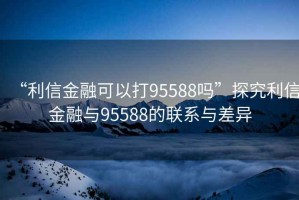 “利信金融可以打95588嗎”探究利信金融與95588的聯(lián)系與差異