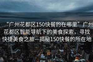 “廣州花都區(qū)150快餐的在哪里”廣州花都區(qū)智能導航下的美食探索，尋找快捷美食之旅—揭秘150快餐的所在地