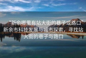 “新余哪里有站大街的巷子或路口”新余市科技發(fā)展與城市探索，尋找站大街的巷子與路口