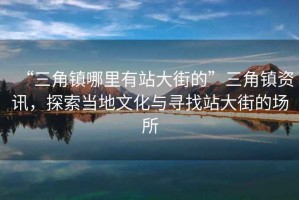 “三角鎮(zhèn)哪里有站大街的”三角鎮(zhèn)資訊，探索當(dāng)?shù)匚幕c尋找站大街的場所