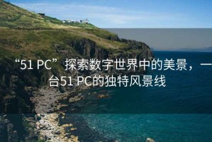“51 PC”探索數(shù)字世界中的美景，一臺51 PC的獨特風景線