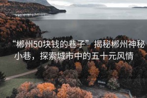 “郴州50塊錢的巷子”揭秘郴州神秘小巷，探索城市中的五十元風情