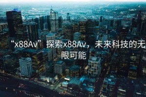 “x88Av”探索x88Av，未來(lái)科技的無(wú)限可能
