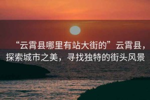 “云霄縣哪里有站大街的”云霄縣，探索城市之美，尋找獨特的街頭風(fēng)景