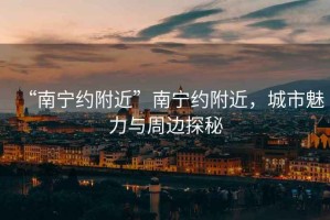 “南寧約附近”南寧約附近，城市魅力與周邊探秘