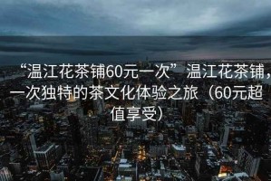 “溫江花茶鋪60元一次”溫江花茶鋪，一次獨(dú)特的茶文化體驗(yàn)之旅（60元超值享受）