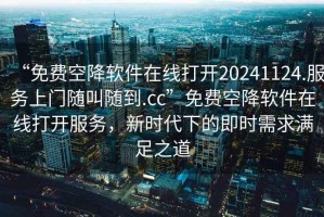 “免費(fèi)空降軟件在線打開(kāi)20241124.服務(wù)上門(mén)隨叫隨到.cc”免費(fèi)空降軟件在線打開(kāi)服務(wù)，新時(shí)代下的即時(shí)需求滿足之道