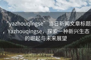 “yazhouqingse”當日新聞文章標題，Yazhouqingse，探索一種新興生態(tài)的崛起與未來展望