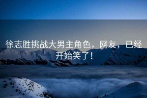 徐志勝挑戰(zhàn)大男主角色，網(wǎng)友，已經(jīng)開始笑了！