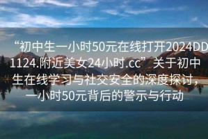 “初中生一小時(shí)50元在線打開(kāi)2024DD1124.附近美女24小時(shí).cc”關(guān)于初中生在線學(xué)習(xí)與社交安全的深度探討，一小時(shí)50元背后的警示與行動(dòng)