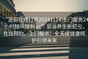 “足浴在線打開20241124.上門服務(wù)24小時(shí)隨叫隨到.cc”足浴養(yǎng)生新紀(jì)元，在線預(yù)約、上門服務(wù)，全天候健康呵護(hù)引領(lǐng)未來(lái)