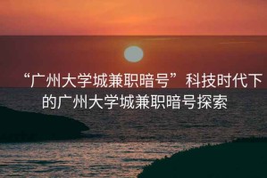 “廣州大學(xué)城兼職暗號(hào)”科技時(shí)代下的廣州大學(xué)城兼職暗號(hào)探索