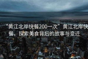 “黃江北岸快餐200一次”黃江北岸快餐，探索美食背后的故事與變遷
