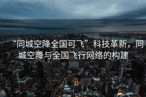 “同城空降全國可飛”科技革新，同城空降與全國飛行網絡的構建