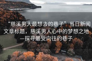 “慈溪男人最想去的巷子”當(dāng)日新聞文章標(biāo)題，慈溪男人心中的夢(mèng)想之地—探尋最受向往的巷子