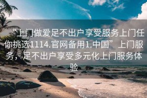 “上門做愛足不出戶享受服務上門任你挑選1114.官網(wǎng)備用1.中國”上門服務，足不出戶享受多元化上門服務體驗