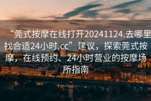 “莞式按摩在線打開(kāi)20241124.去哪里找合適24小時(shí).cc”建議，探索莞式按摩，在線預(yù)約、24小時(shí)營(yíng)業(yè)的按摩場(chǎng)所指南